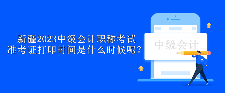 新疆2023中級(jí)會(huì)計(jì)職稱考試準(zhǔn)考證打印時(shí)間是什么時(shí)候呢？