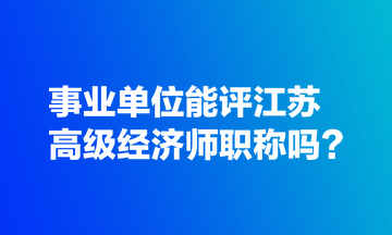 事業(yè)單位能評江蘇高級經(jīng)濟(jì)師職稱嗎？