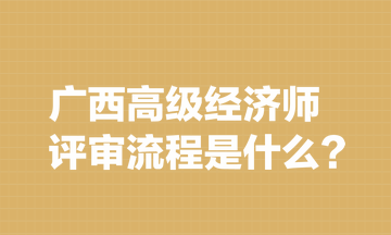 廣西高級(jí)經(jīng)濟(jì)師評(píng)審流程是什么？