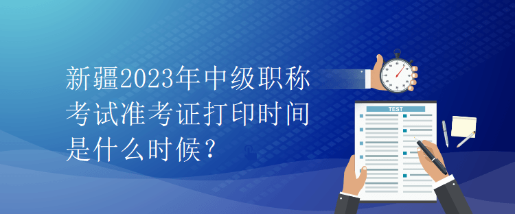 新疆2023年中級(jí)職稱(chēng)考試準(zhǔn)考證打印時(shí)間是什么時(shí)候？