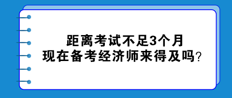 距離考試不足3個(gè)月，現(xiàn)在備考初中級(jí)經(jīng)濟(jì)師來得及嗎？