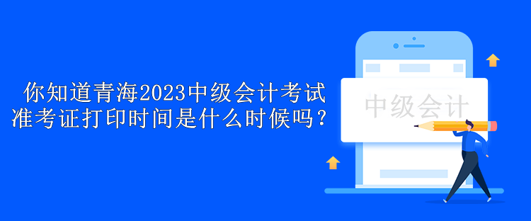 你知道青海2023中級(jí)會(huì)計(jì)考試準(zhǔn)考證打印時(shí)間是什么時(shí)候嗎？