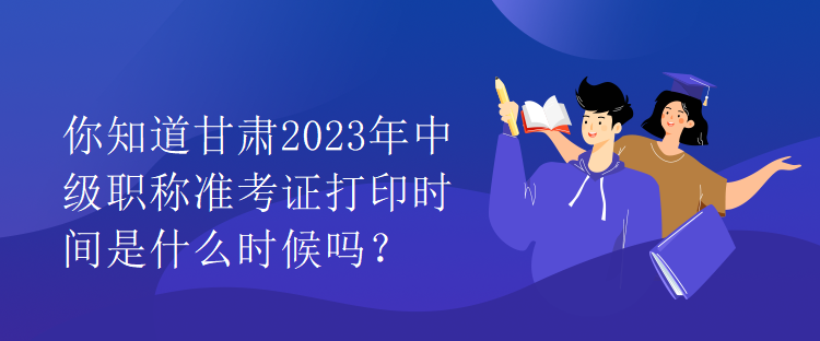 你知道甘肅2023年中級(jí)職稱準(zhǔn)考證打印時(shí)間是什么時(shí)候嗎？