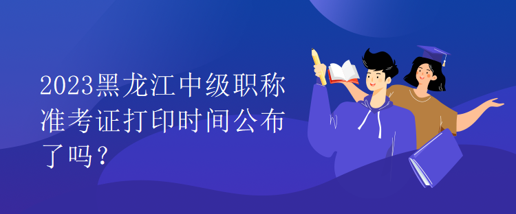 2023黑龍江中級職稱準(zhǔn)考證打印時(shí)間公布了嗎？