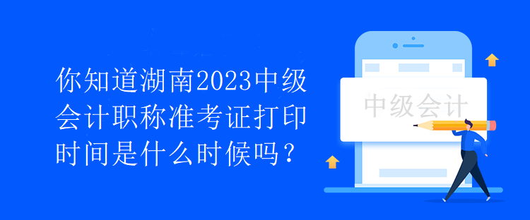 你知道湖南2023中級(jí)會(huì)計(jì)職稱準(zhǔn)考證打印時(shí)間是什么時(shí)候嗎？