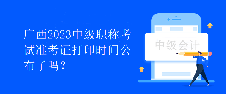 廣西2023中級職稱考試準考證打印時間公布了嗎？