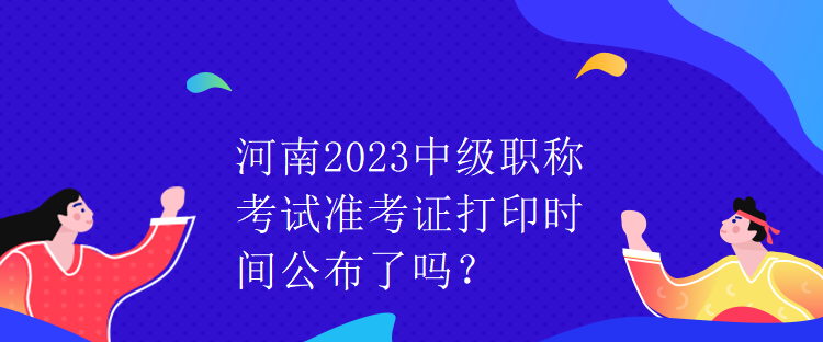 河南2023中級(jí)職稱考試準(zhǔn)考證打印時(shí)間公布了嗎？