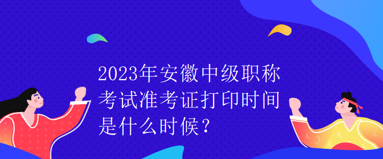 2023年安徽中級(jí)職稱考試準(zhǔn)考證打印時(shí)間是什么時(shí)候？