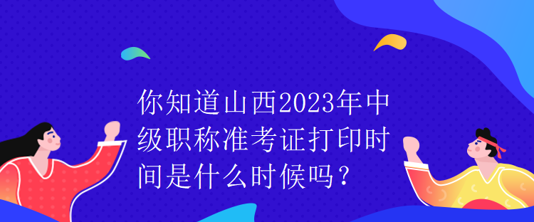 你知道山西2023年中級職稱準(zhǔn)考證打印時(shí)間是什么時(shí)候嗎？