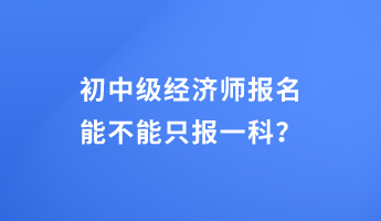 初中級經(jīng)濟師報名能不能只報一科？