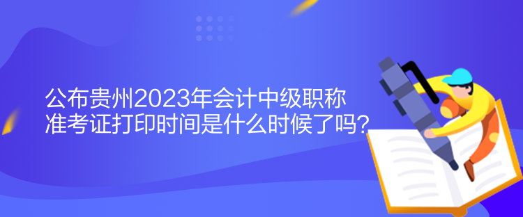 公布貴州2023年會計中級職稱準(zhǔn)考證打印時間是什么時候了嗎？