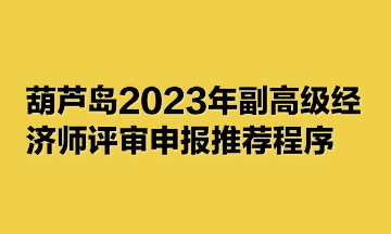 葫蘆島2023年副高級經(jīng)濟師評審申報推薦程序