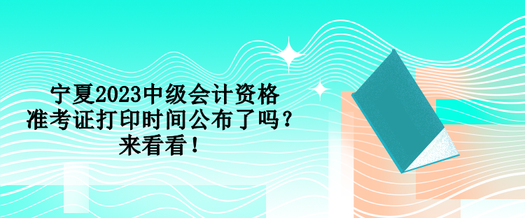 寧夏2023中級會計資格準(zhǔn)考證打印時間公布了嗎？來看看！