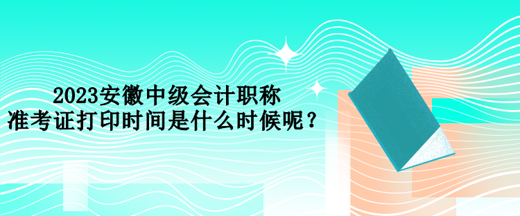 2023安徽中級會計職稱準(zhǔn)考證打印時間是什么時候呢？