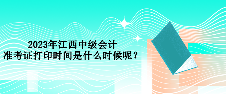 2023年江西中級會計(jì)準(zhǔn)考證打印時(shí)間是什么時(shí)候呢？