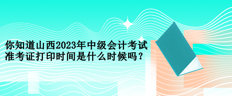 你知道山西2023年中級(jí)會(huì)計(jì)考試準(zhǔn)考證打印時(shí)間是什么時(shí)候嗎？