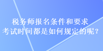 稅務(wù)師報名條件和要求考試時間都是如何規(guī)定的呢？