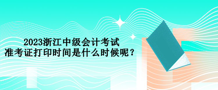 2023浙江中級(jí)會(huì)計(jì)考試準(zhǔn)考證打印時(shí)間是什么時(shí)候呢？