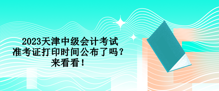 2023天津中級會計考試準考證打印時間公布了嗎？來看看！