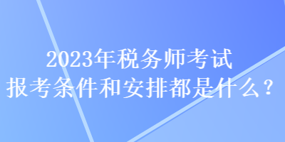 2023年稅務(wù)師考試報(bào)考條件和安排都是什么？