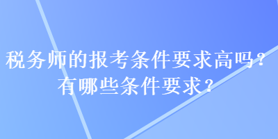 稅務(wù)師的報(bào)考條件要求高嗎？有哪些條件要求？