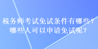 稅務(wù)師考試免試條件有哪些？哪些人可以申請免試呢？