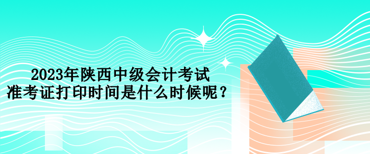 2023年陜西中級會(huì)計(jì)考試準(zhǔn)考證打印時(shí)間是什么時(shí)候呢？