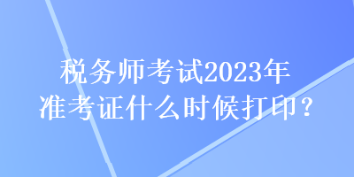 稅務師考試2023年準考證什么時候打??？