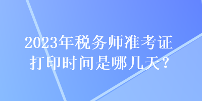 2023年稅務師準考證打印時間是哪幾天？