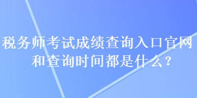 稅務(wù)師考試成績查詢?nèi)肟诠倬W(wǎng)和查詢時間都是什么？