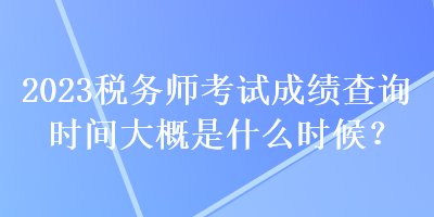 2023稅務(wù)師考試成績(jī)查詢(xún)時(shí)間大概是什么時(shí)候？