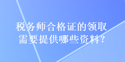 稅務師合格證的領(lǐng)取需要提供哪些資料？