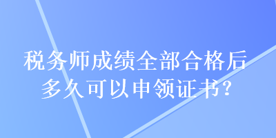 稅務師成績全部合格后多久可以申領證書？