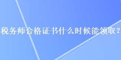 稅務(wù)師合格證書什么時候能領(lǐng)??？