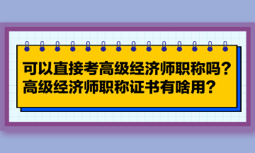 可以直接考高級經(jīng)濟師職稱嗎？高級經(jīng)濟師職稱證書有啥用？