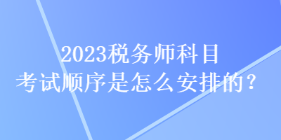 2023稅務(wù)師科目考試順序是怎么安排的？