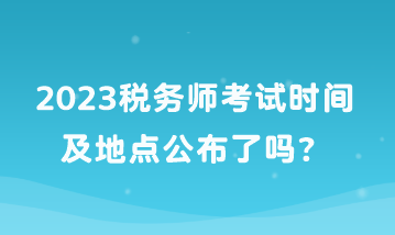 2023稅務(wù)師考試時(shí)間及地點(diǎn)公布了嗎？