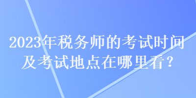 2023年稅務(wù)師的考試時間及考試地點在哪里看？