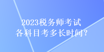 2023稅務(wù)師考試各科目考多長(zhǎng)時(shí)間？