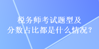 稅務(wù)師考試題型及分?jǐn)?shù)占比都是什么情況？