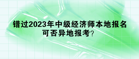 錯過2023年中級經(jīng)濟師本地報名，可否異地報考？