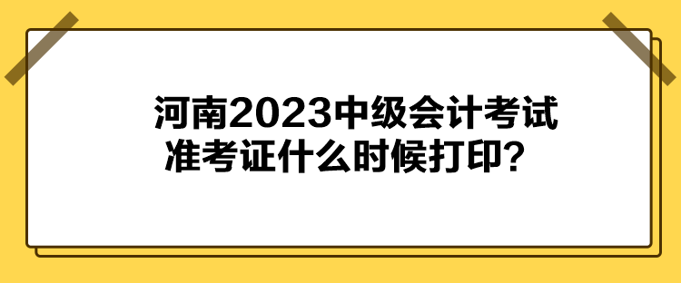 河南2023中級(jí)會(huì)計(jì)考試準(zhǔn)考證什么時(shí)候打印？