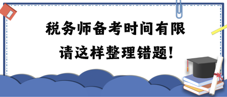 稅務(wù)師備考時(shí)間有限請(qǐng)這樣整理錯(cuò)題！附各科目易錯(cuò)題練習(xí)