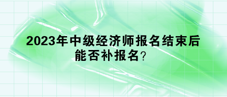 2023年中級經(jīng)濟師報名結(jié)束后，能否補報名？