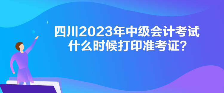 四川2023年中級(jí)會(huì)計(jì)考試什么時(shí)候打印準(zhǔn)考證？