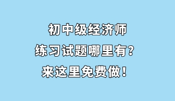 初中級(jí)經(jīng)濟(jì)師練習(xí)試題哪里有？來這里免費(fèi)做！