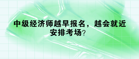 中級經(jīng)濟(jì)師越早報名，越會就近安排考場？