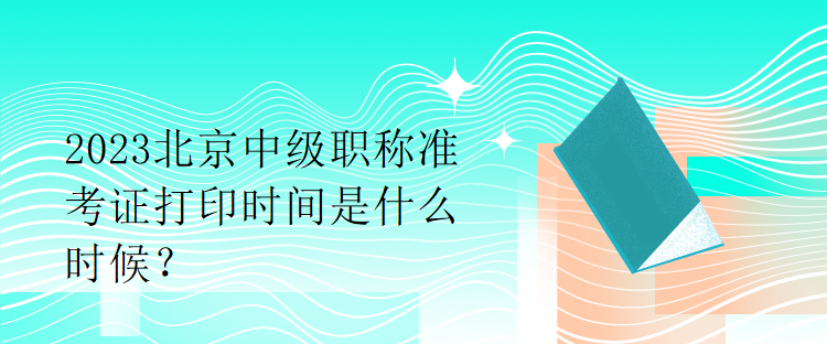 2023北京中級職稱準(zhǔn)考證打印時間是什么時候？