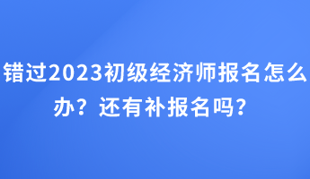 錯過2023初級經濟師報名怎么辦？還有補報名嗎？