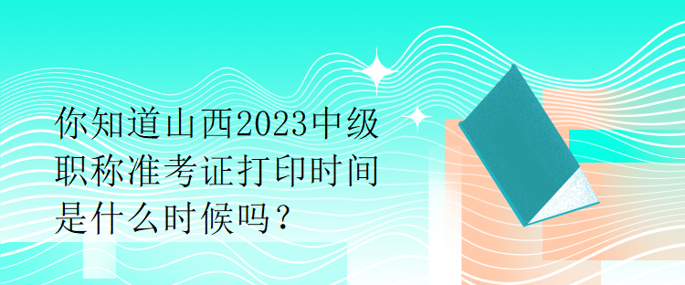 你知道山西2023中級(jí)職稱準(zhǔn)考證打印時(shí)間是什么時(shí)候嗎？